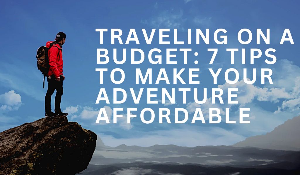 Traveling on a Budget: 7 Tips to Make Your Adventure Affordable