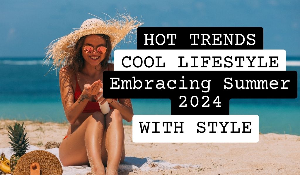 Hot Trends, Cool Lifestyle: Embracing Summer 2024 with Style