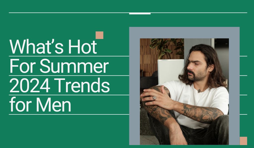 What’s Hot For Summer 2024 Trends for Men