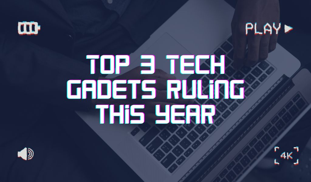 Top 3 Tech Gadets ruling this year